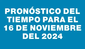 Pronóstico del tiempo para el 16 de noviembre del 2024