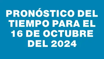 Pronóstico del tiempo para el 16 de octubre del 2024