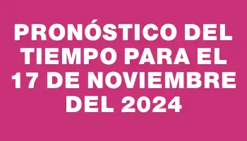 Pronóstico del tiempo para el 17 de noviembre del 2024