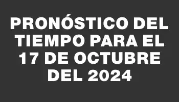 Pronóstico del tiempo para el 17 de octubre del 2024