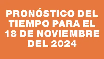 Pronóstico del tiempo para el 18 de noviembre del 2024