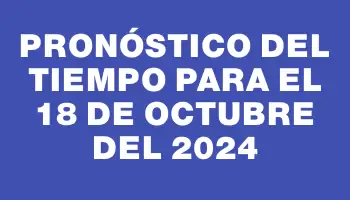 Pronóstico del tiempo para el 18 de octubre del 2024