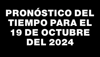 Pronóstico del tiempo para el 19 de octubre del 2024