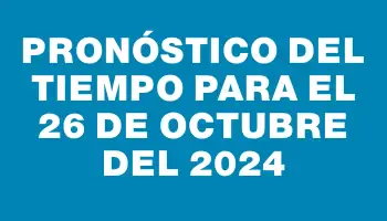 Pronóstico del tiempo para el 26 de octubre del 2024