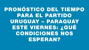 Pronóstico del tiempo para el partido Uruguay – Paraguay este viernes: ¿Qué condiciones nos esperan?