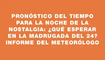 Pronóstico del tiempo para la Noche de la Nostalgia: ¿qué esperar en la madrugada del 24? Informe del Meteorólogo