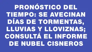 Pronóstico del tiempo: se avecinan días de tormentas, lluvias y lloviznas; consultá el informe de Nubel Cisneros