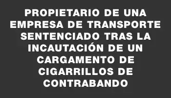 Propietario de una empresa de transporte sentenciado tras la incautación de un cargamento de cigarrillos de contrabando