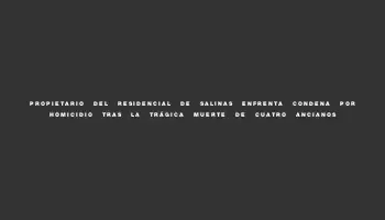 Propietario del residencial de Salinas enfrenta condena por homicidio tras la trágica muerte de cuatro ancianos