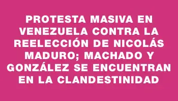 Protesta masiva en Venezuela contra la reelección de Nicolás Maduro; Machado y González se encuentran en la clandestinidad