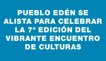 Pueblo Edén se alista para celebrar la 7ª edición del vibrante Encuentro de Culturas