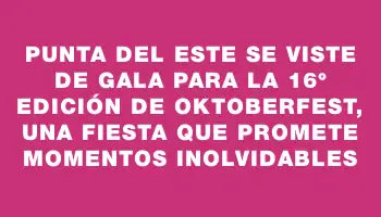 Punta del Este se viste de gala para la 16° edición de Oktoberfest, una fiesta que promete momentos inolvidables