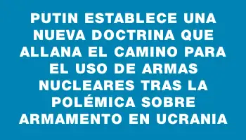 Putin establece una nueva doctrina que allana el camino para el uso de armas nucleares tras la polémica sobre armamento en Ucrania