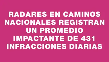 Radares en caminos nacionales registran un promedio impactante de 431 infracciones diarias