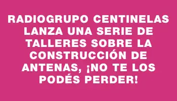 Radiogrupo Centinelas lanza una serie de talleres sobre la construcción de antenas, ¡no te los podés perder!