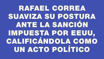 Rafael Correa suaviza su postura ante la sanción impuesta por Eeuu, calificándola como un acto político