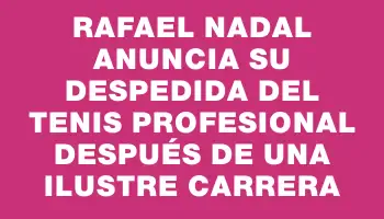 Rafael Nadal anuncia su despedida del tenis profesional después de una ilustre carrera