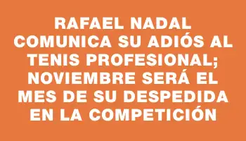 Rafael Nadal comunica su adiós al tenis profesional; noviembre será el mes de su despedida en la competición