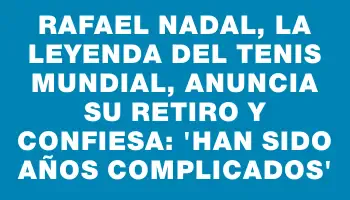 Rafael Nadal, la leyenda del tenis mundial, anuncia su retiro y confiesa: “Han sido años complicados”