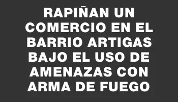 Rapiñan un comercio en el barrio Artigas bajo el uso de amenazas con arma de fuego