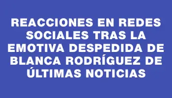 Reacciones en redes sociales tras la emotiva despedida de Blanca Rodríguez de Últimas Noticias