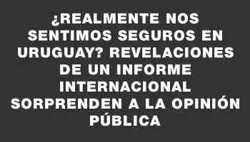 ¿Realmente nos sentimos seguros en Uruguay? Revelaciones de un informe internacional sorprenden a la opinión pública