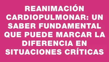 Reanimación cardiopulmonar: Un saber fundamental que puede marcar la diferencia en situaciones críticas