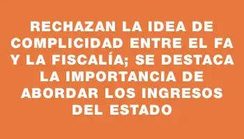 Rechazan la idea de complicidad entre el Fa y la Fiscalía; se destaca la importancia de abordar los ingresos del Estado
