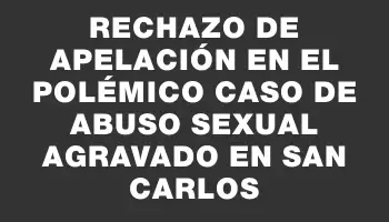 Rechazo de apelación en el polémico caso de abuso sexual agravado en San Carlos
