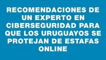 Recomendaciones de un experto en ciberseguridad para que los uruguayos se protejan de estafas online