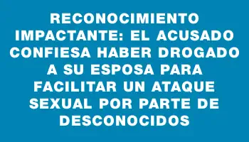 Reconocimiento impactante: el acusado confiesa haber drogado a su esposa para facilitar un ataque sexual por parte de desconocidos