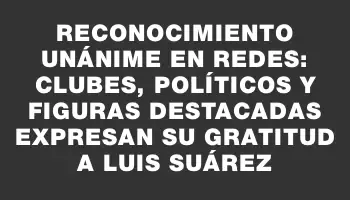 Reconocimiento unánime en redes: clubes, políticos y figuras destacadas expresan su gratitud a Luis Suárez