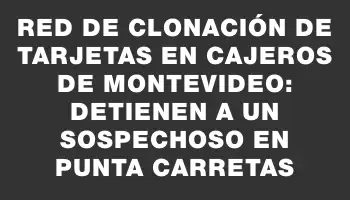 Red de clonación de tarjetas en cajeros de Montevideo: detienen a un sospechoso en Punta Carretas