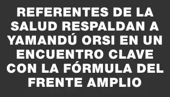 Referentes de la salud respaldan a Yamandú Orsi en un encuentro clave con la fórmula del Frente Amplio