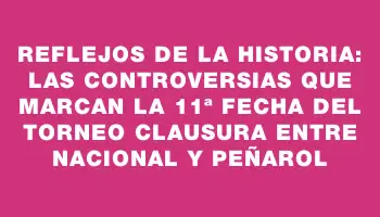 Reflejos de la Historia: Las Controversias que Marcan la 11ª Fecha del Torneo Clausura entre Nacional y Peñarol