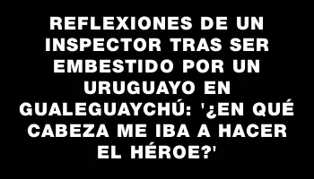 Reflexiones de un inspector tras ser embestido por un uruguayo en Gualeguaychú: '¿En qué cabeza me iba a hacer el héroe?'