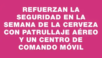 Refuerzan la seguridad en la Semana de la Cerveza con patrullaje aéreo y un Centro de Comando móvil
