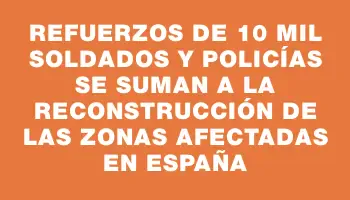 Refuerzos de 10 mil soldados y policías se suman a la reconstrucción de las zonas afectadas en España