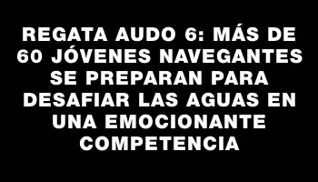 Regata Audo 6: Más de 60 jóvenes navegantes se preparan para desafiar las aguas en una emocionante competencia