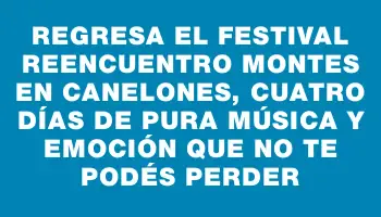 Regresa el Festival Reencuentro Montes en Canelones, cuatro días de pura música y emoción que no te podés perder