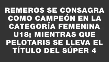 Remeros se consagra como campeón en la categoría femenina U18; mientras que Pelotaris se lleva el título del Súper 4