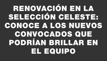 Renovación en la selección celeste: conoce a los nuevos convocados que podrían brillar en el equipo