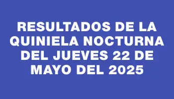 Resultados de la Quiniela Nocturna del jueves 22 de mayo del 2025