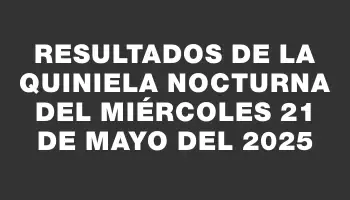 Resultados de la Quiniela Nocturna del miércoles 21 de mayo del 2025