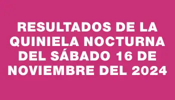 Resultados de la Quiniela Nocturna del sábado 16 de noviembre del 2024