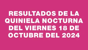 Resultados de la Quiniela Nocturna del viernes 18 de octubre del 2024