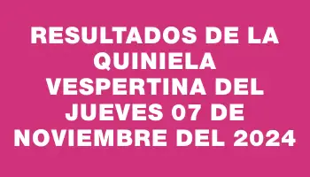 Resultados de la Quiniela Vespertina del jueves 07 de noviembre del 2024