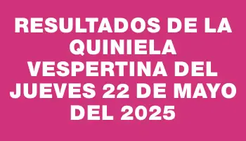Resultados de la Quiniela Vespertina del jueves 22 de mayo del 2025