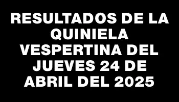 Resultados de la Quiniela Vespertina del jueves 24 de abril del 2025