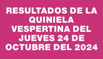 Resultados de la Quiniela Vespertina del jueves 24 de octubre del 2024